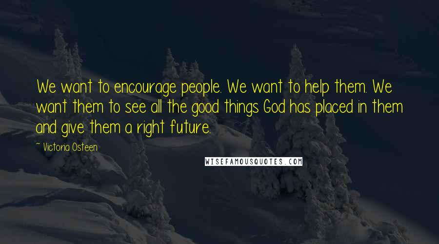 Victoria Osteen Quotes: We want to encourage people. We want to help them. We want them to see all the good things God has placed in them and give them a right future.