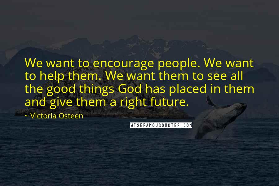 Victoria Osteen Quotes: We want to encourage people. We want to help them. We want them to see all the good things God has placed in them and give them a right future.