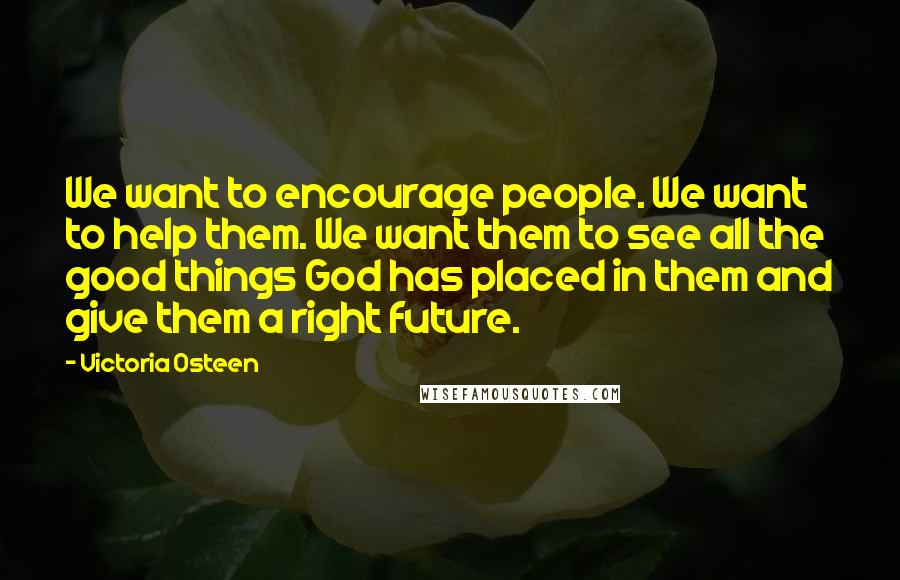 Victoria Osteen Quotes: We want to encourage people. We want to help them. We want them to see all the good things God has placed in them and give them a right future.