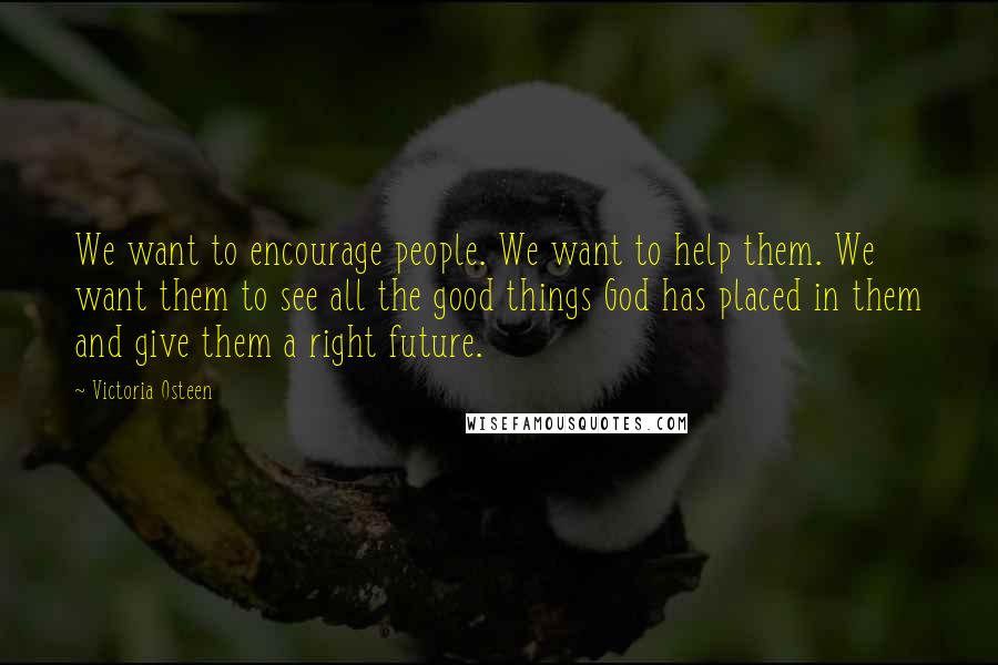 Victoria Osteen Quotes: We want to encourage people. We want to help them. We want them to see all the good things God has placed in them and give them a right future.