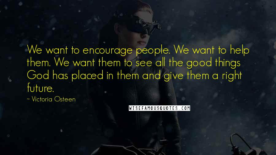 Victoria Osteen Quotes: We want to encourage people. We want to help them. We want them to see all the good things God has placed in them and give them a right future.