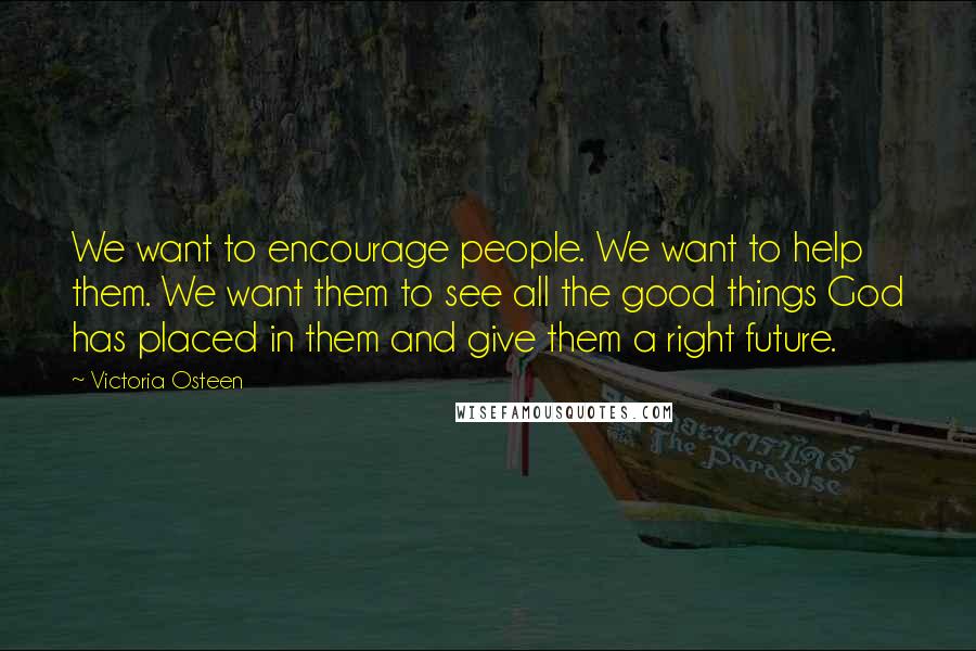 Victoria Osteen Quotes: We want to encourage people. We want to help them. We want them to see all the good things God has placed in them and give them a right future.