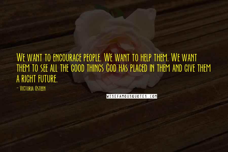 Victoria Osteen Quotes: We want to encourage people. We want to help them. We want them to see all the good things God has placed in them and give them a right future.