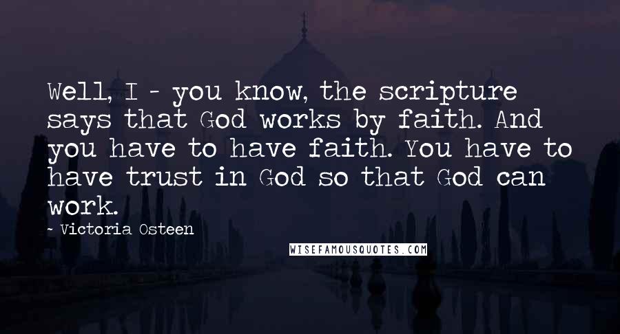 Victoria Osteen Quotes: Well, I - you know, the scripture says that God works by faith. And you have to have faith. You have to have trust in God so that God can work.