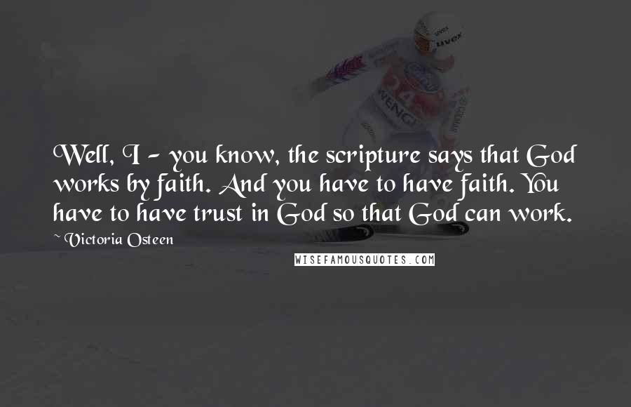 Victoria Osteen Quotes: Well, I - you know, the scripture says that God works by faith. And you have to have faith. You have to have trust in God so that God can work.