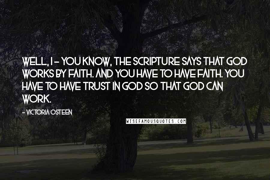 Victoria Osteen Quotes: Well, I - you know, the scripture says that God works by faith. And you have to have faith. You have to have trust in God so that God can work.