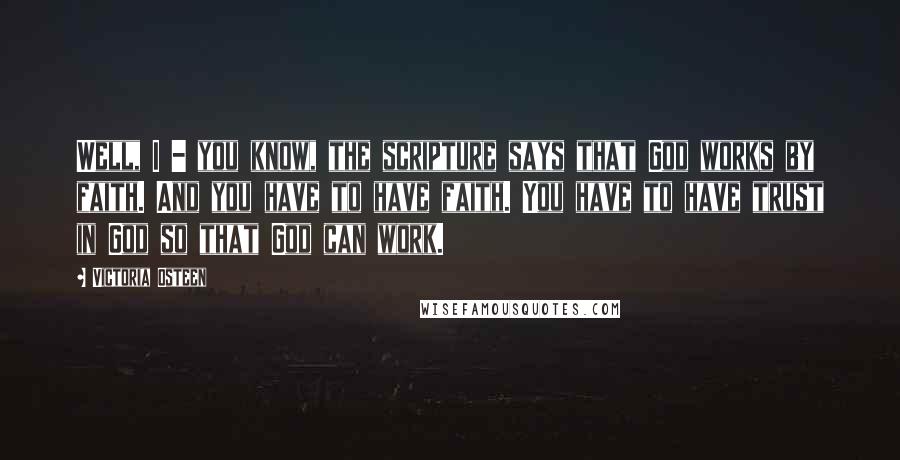 Victoria Osteen Quotes: Well, I - you know, the scripture says that God works by faith. And you have to have faith. You have to have trust in God so that God can work.