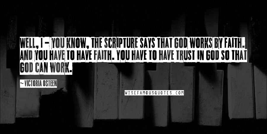 Victoria Osteen Quotes: Well, I - you know, the scripture says that God works by faith. And you have to have faith. You have to have trust in God so that God can work.