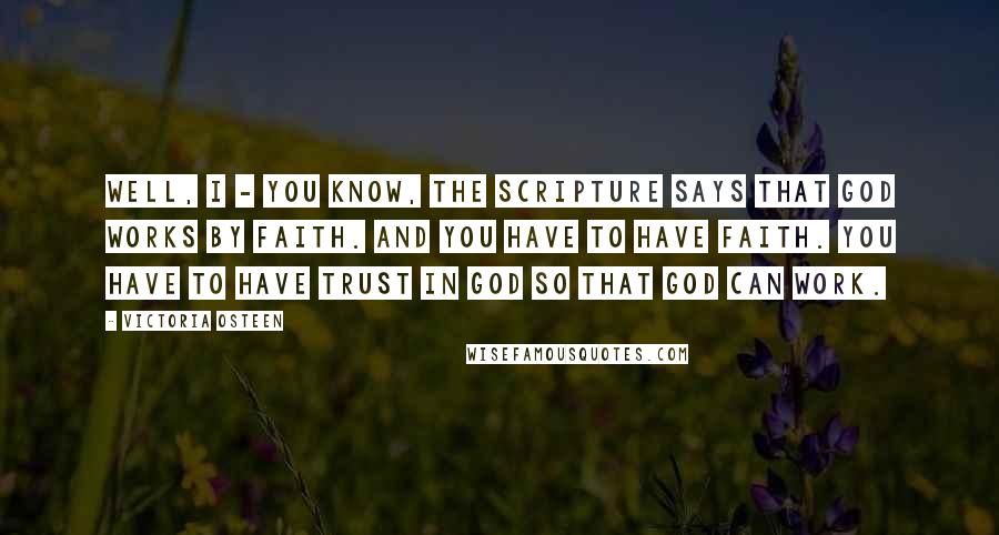 Victoria Osteen Quotes: Well, I - you know, the scripture says that God works by faith. And you have to have faith. You have to have trust in God so that God can work.