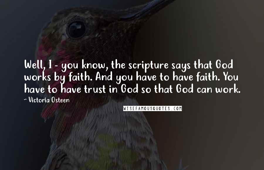 Victoria Osteen Quotes: Well, I - you know, the scripture says that God works by faith. And you have to have faith. You have to have trust in God so that God can work.