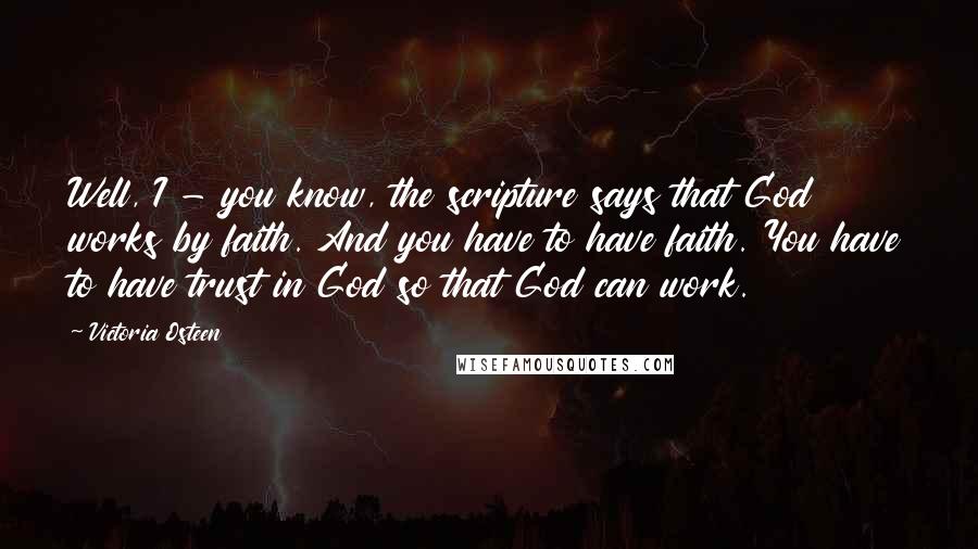 Victoria Osteen Quotes: Well, I - you know, the scripture says that God works by faith. And you have to have faith. You have to have trust in God so that God can work.