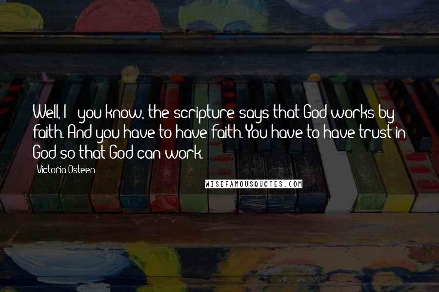 Victoria Osteen Quotes: Well, I - you know, the scripture says that God works by faith. And you have to have faith. You have to have trust in God so that God can work.