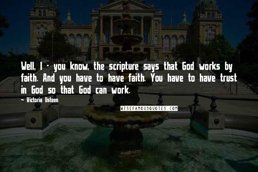 Victoria Osteen Quotes: Well, I - you know, the scripture says that God works by faith. And you have to have faith. You have to have trust in God so that God can work.