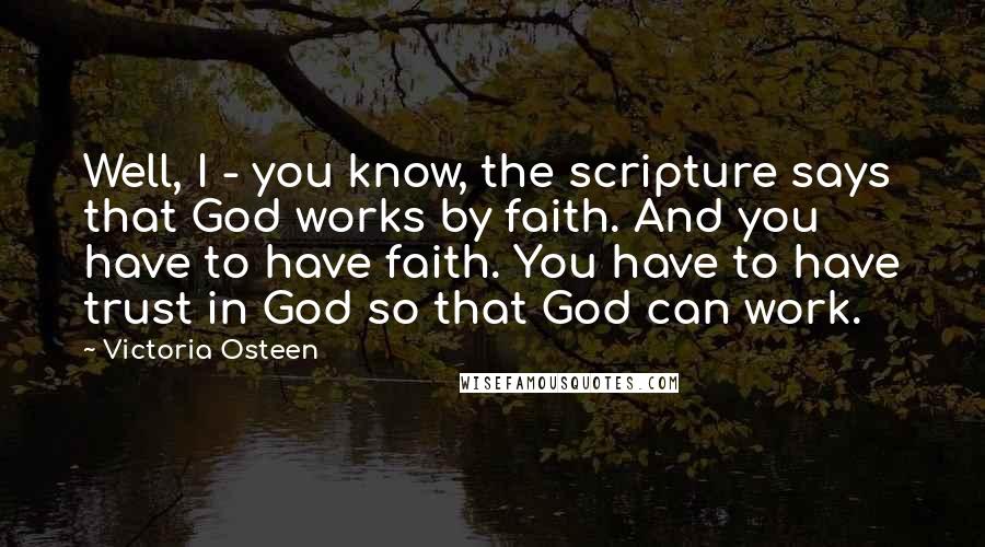 Victoria Osteen Quotes: Well, I - you know, the scripture says that God works by faith. And you have to have faith. You have to have trust in God so that God can work.