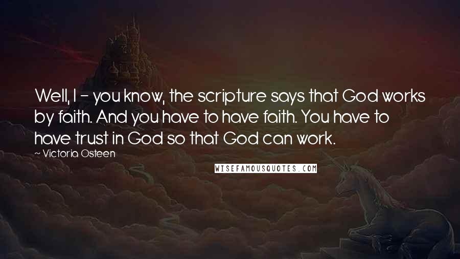 Victoria Osteen Quotes: Well, I - you know, the scripture says that God works by faith. And you have to have faith. You have to have trust in God so that God can work.