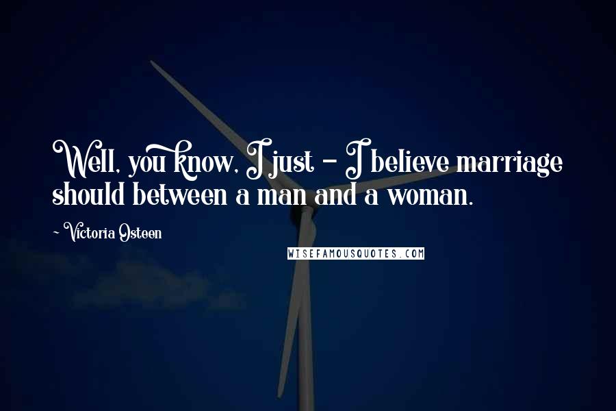 Victoria Osteen Quotes: Well, you know, I just - I believe marriage should between a man and a woman.