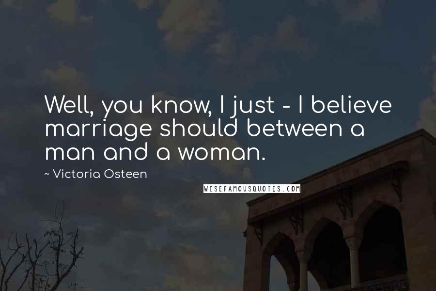 Victoria Osteen Quotes: Well, you know, I just - I believe marriage should between a man and a woman.