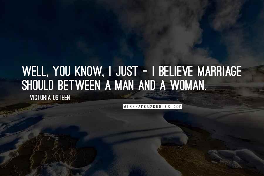 Victoria Osteen Quotes: Well, you know, I just - I believe marriage should between a man and a woman.