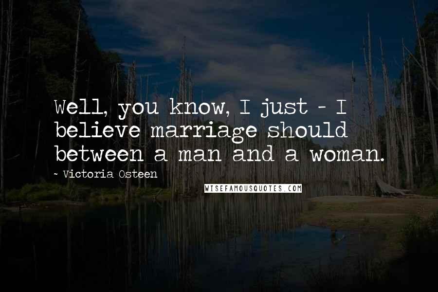 Victoria Osteen Quotes: Well, you know, I just - I believe marriage should between a man and a woman.