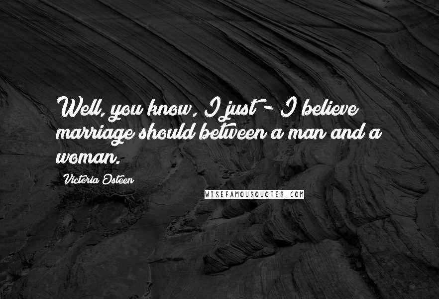 Victoria Osteen Quotes: Well, you know, I just - I believe marriage should between a man and a woman.