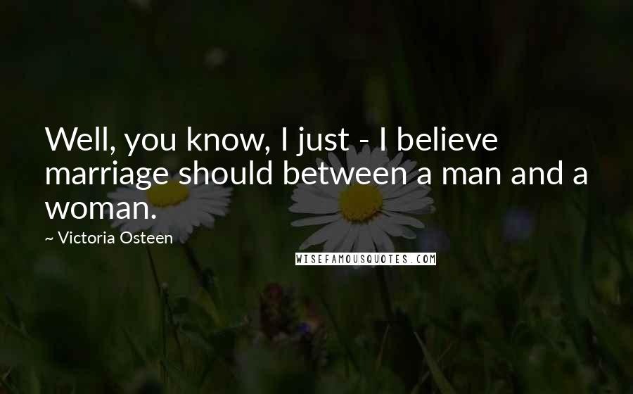 Victoria Osteen Quotes: Well, you know, I just - I believe marriage should between a man and a woman.