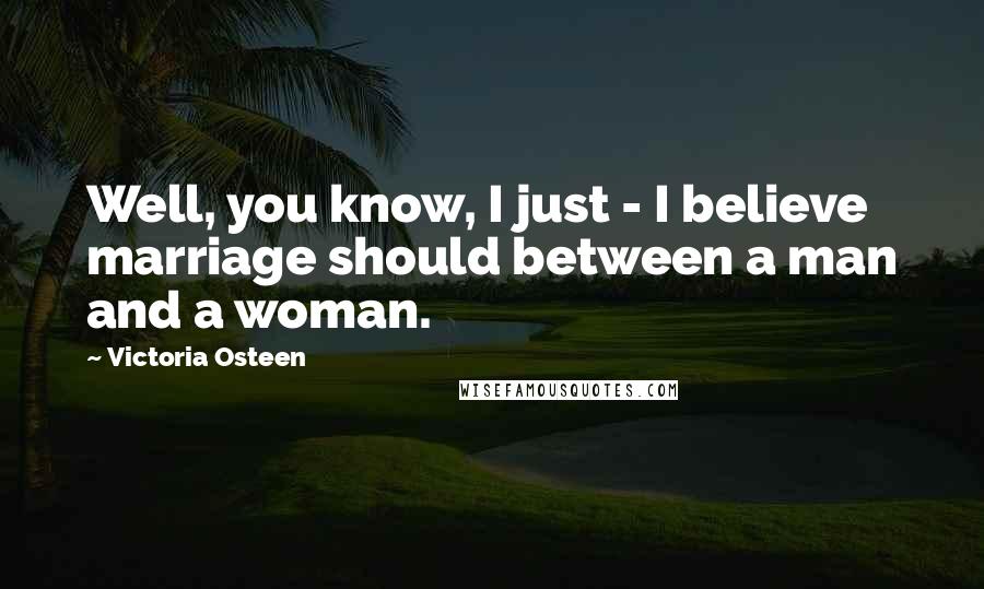 Victoria Osteen Quotes: Well, you know, I just - I believe marriage should between a man and a woman.