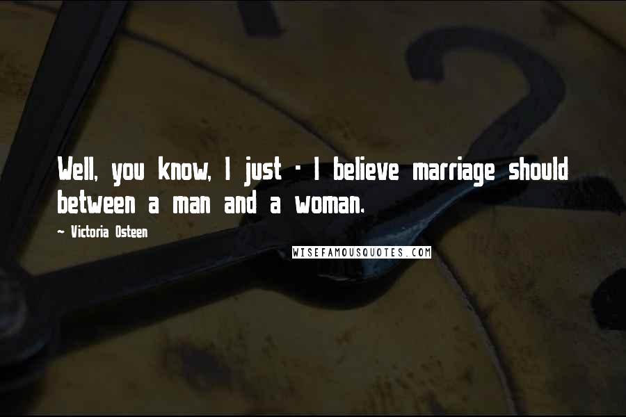 Victoria Osteen Quotes: Well, you know, I just - I believe marriage should between a man and a woman.