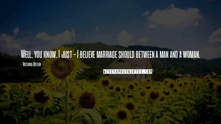 Victoria Osteen Quotes: Well, you know, I just - I believe marriage should between a man and a woman.