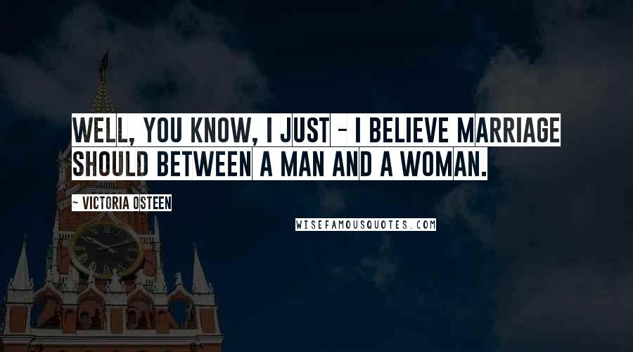 Victoria Osteen Quotes: Well, you know, I just - I believe marriage should between a man and a woman.