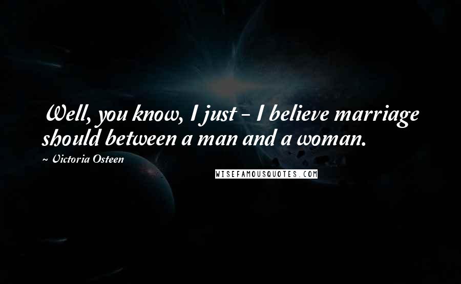 Victoria Osteen Quotes: Well, you know, I just - I believe marriage should between a man and a woman.