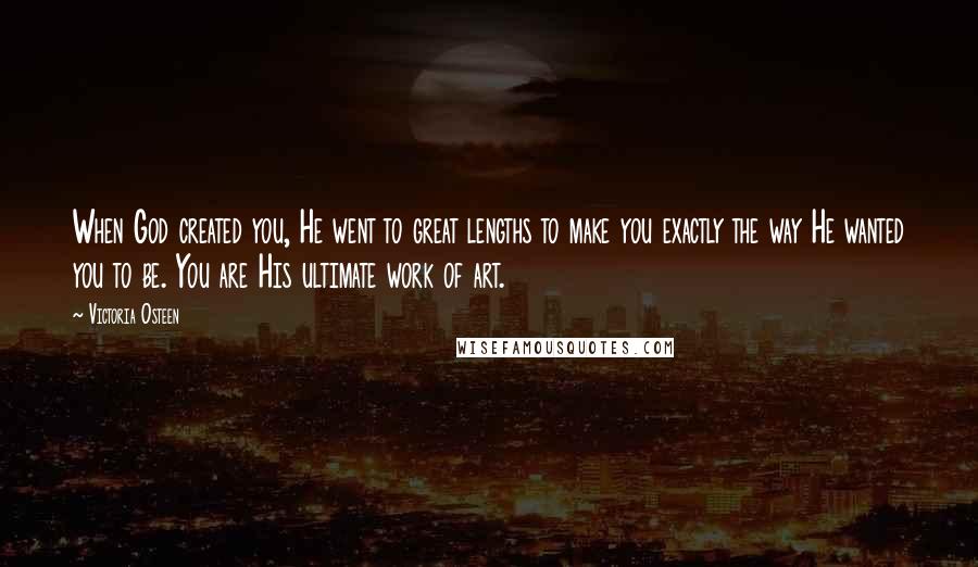 Victoria Osteen Quotes: When God created you, He went to great lengths to make you exactly the way He wanted you to be. You are His ultimate work of art.