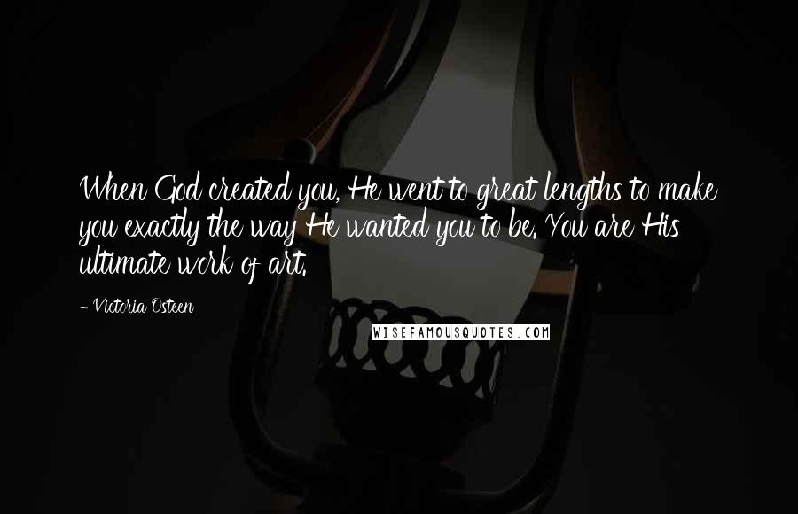 Victoria Osteen Quotes: When God created you, He went to great lengths to make you exactly the way He wanted you to be. You are His ultimate work of art.