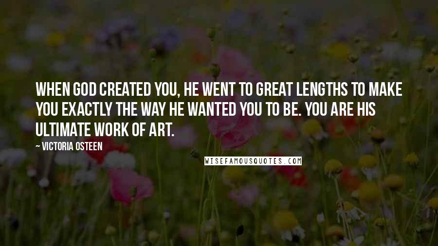 Victoria Osteen Quotes: When God created you, He went to great lengths to make you exactly the way He wanted you to be. You are His ultimate work of art.