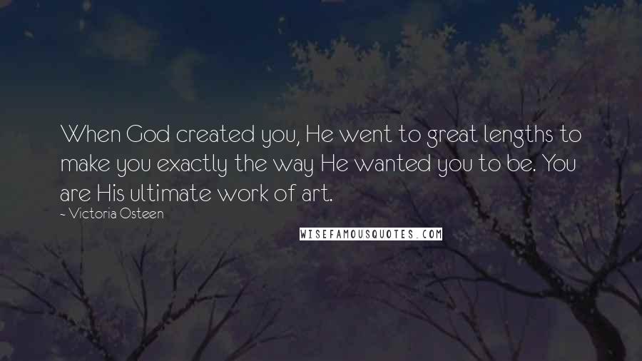 Victoria Osteen Quotes: When God created you, He went to great lengths to make you exactly the way He wanted you to be. You are His ultimate work of art.