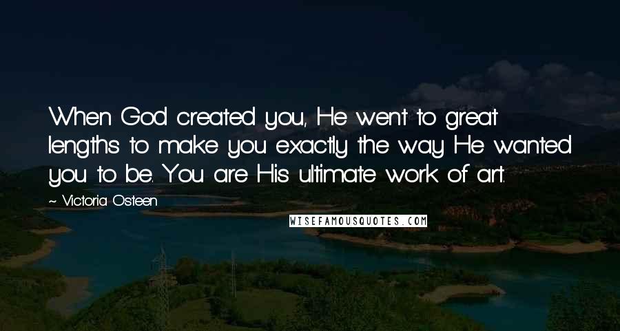 Victoria Osteen Quotes: When God created you, He went to great lengths to make you exactly the way He wanted you to be. You are His ultimate work of art.