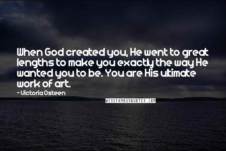 Victoria Osteen Quotes: When God created you, He went to great lengths to make you exactly the way He wanted you to be. You are His ultimate work of art.