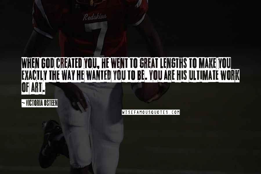 Victoria Osteen Quotes: When God created you, He went to great lengths to make you exactly the way He wanted you to be. You are His ultimate work of art.