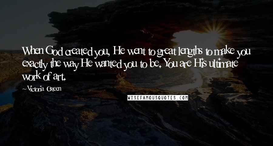 Victoria Osteen Quotes: When God created you, He went to great lengths to make you exactly the way He wanted you to be. You are His ultimate work of art.