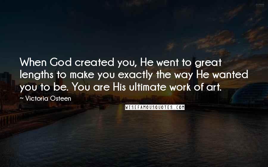 Victoria Osteen Quotes: When God created you, He went to great lengths to make you exactly the way He wanted you to be. You are His ultimate work of art.