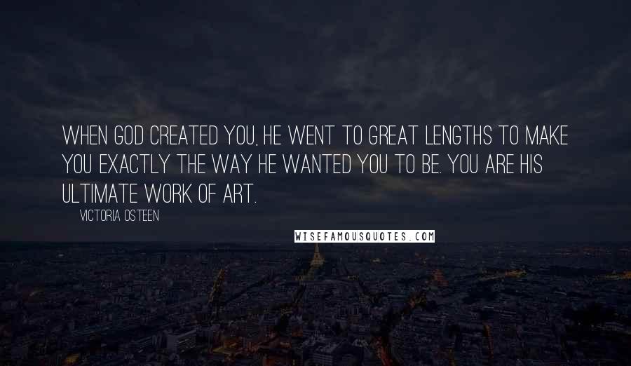 Victoria Osteen Quotes: When God created you, He went to great lengths to make you exactly the way He wanted you to be. You are His ultimate work of art.