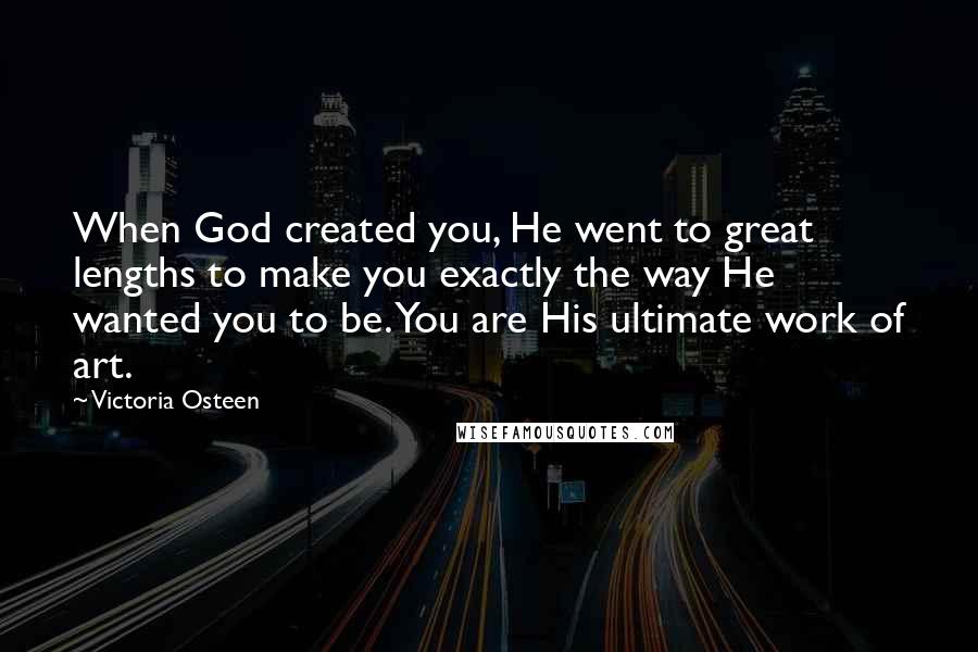 Victoria Osteen Quotes: When God created you, He went to great lengths to make you exactly the way He wanted you to be. You are His ultimate work of art.