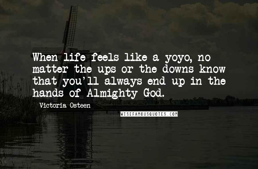 Victoria Osteen Quotes: When life feels like a yoyo, no matter the ups or the downs know that you'll always end up in the hands of Almighty God.