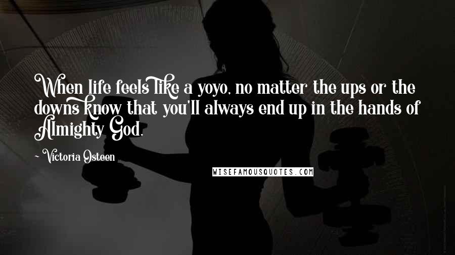 Victoria Osteen Quotes: When life feels like a yoyo, no matter the ups or the downs know that you'll always end up in the hands of Almighty God.