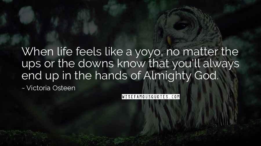 Victoria Osteen Quotes: When life feels like a yoyo, no matter the ups or the downs know that you'll always end up in the hands of Almighty God.