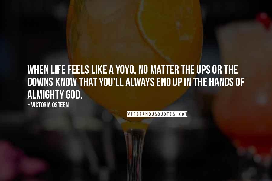 Victoria Osteen Quotes: When life feels like a yoyo, no matter the ups or the downs know that you'll always end up in the hands of Almighty God.