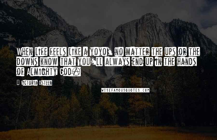 Victoria Osteen Quotes: When life feels like a yoyo, no matter the ups or the downs know that you'll always end up in the hands of Almighty God.