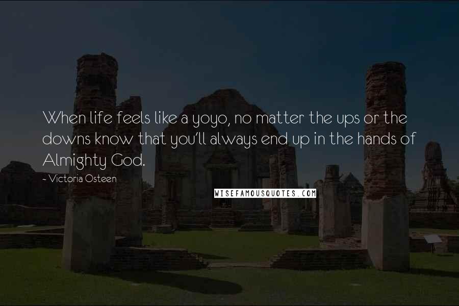 Victoria Osteen Quotes: When life feels like a yoyo, no matter the ups or the downs know that you'll always end up in the hands of Almighty God.