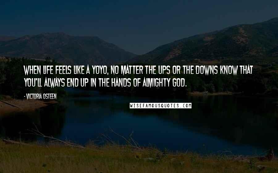 Victoria Osteen Quotes: When life feels like a yoyo, no matter the ups or the downs know that you'll always end up in the hands of Almighty God.