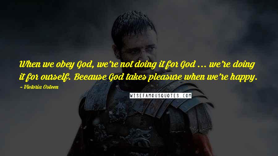 Victoria Osteen Quotes: When we obey God, we're not doing it for God ... we're doing it for ourself. Because God takes pleasure when we're happy.