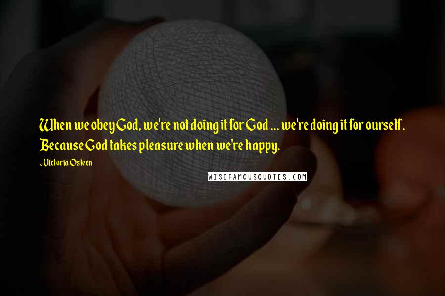 Victoria Osteen Quotes: When we obey God, we're not doing it for God ... we're doing it for ourself. Because God takes pleasure when we're happy.